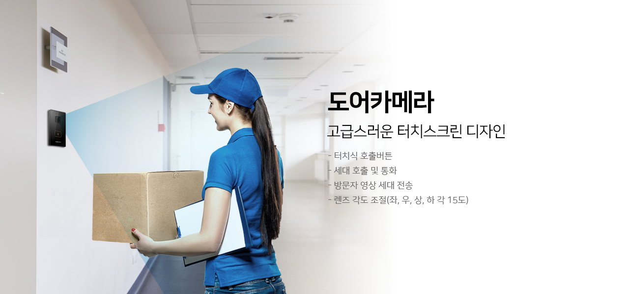 도어카메라
고급스러운 터치스크린 디자인
터치식 호출번튼, 세대 호출 및 통화, 방문자 영상 세대 전송, 렌즈 각도 조절(좌, 우, 상, 하 각 15도)