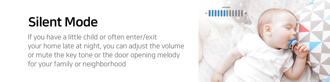 Silent Mode 
If you have a little child or often enter/exit your home late at night, you can adjust the volume or mute the key tone or the door opening melody for your family or neighborhood. 