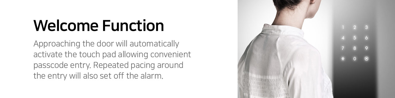 Welcome Mode
As you get close to the door, the door lock greets you with LED light on the key pad.
You don't event need to touch the keypad with your hands.
A warning tone sounds if someone hovers in front of the door lock for over a minute.
