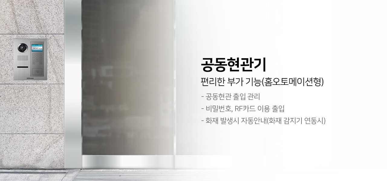 공동현관기
편리한 부가 기능(홈오토메이션형)
- 공동현관 출입 관리
- 비밀번호, RF카드 이용 출입
- 화재 발생시 자동안내(화재 감지기 연동시)
