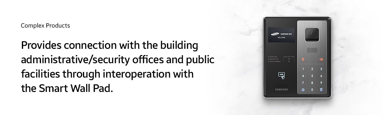 Complex Products  Provides connection with the building administrative/security offices and public facilities through interoperation with the Smart Wall Pad.