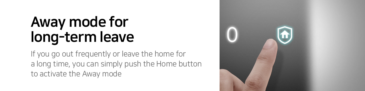 Away mode for long-term leave
If you go out frequently or leave the home for a long time, you can simply push the Home button to activate the Away mode. 